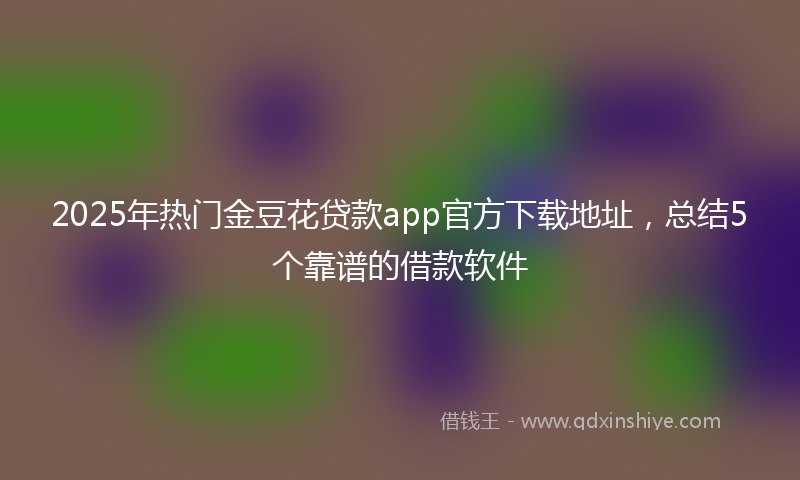 2025年热门金豆花贷款app官方下载地址，总结5个靠谱的借款软件