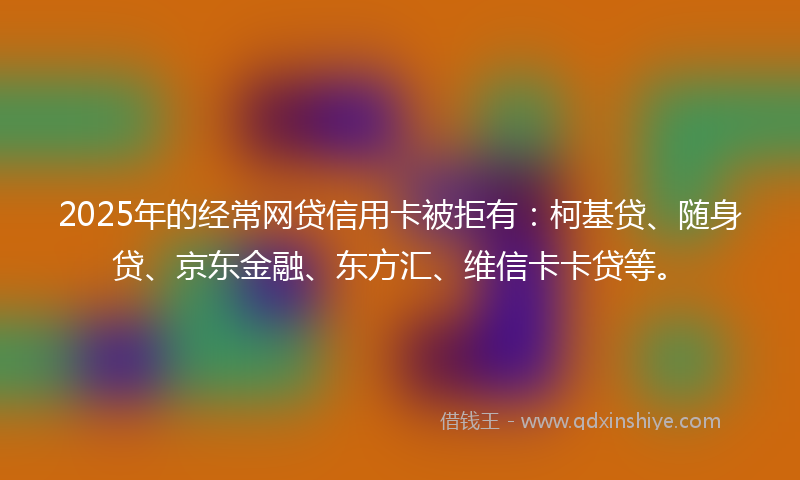 2025年的经常网贷信用卡被拒有：柯基贷、随身贷、京东金融、东方汇、维信卡卡贷等。