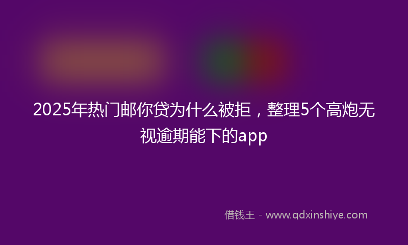 2025年热门邮你贷为什么被拒，整理5个高炮无视逾期能下的app