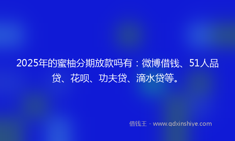 2025年的蜜柚分期放款吗有：微博借钱、51人品贷、花呗、功夫贷、滴水贷等。