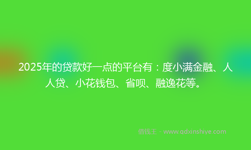 2025年的贷款好一点的平台有：度小满金融、人人贷、小花钱包、省呗、融逸花等。