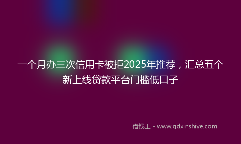 一个月办三次信用卡被拒2025年推荐,汇总五个新上线贷款平台门槛低口子