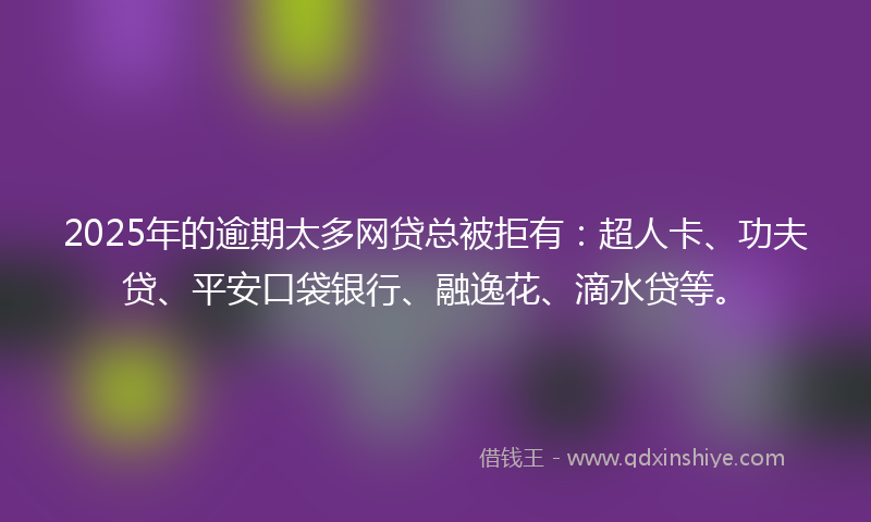 2025年的逾期太多网贷总被拒有：超人卡、功夫贷、平安口袋银行、融逸花、滴水贷等。