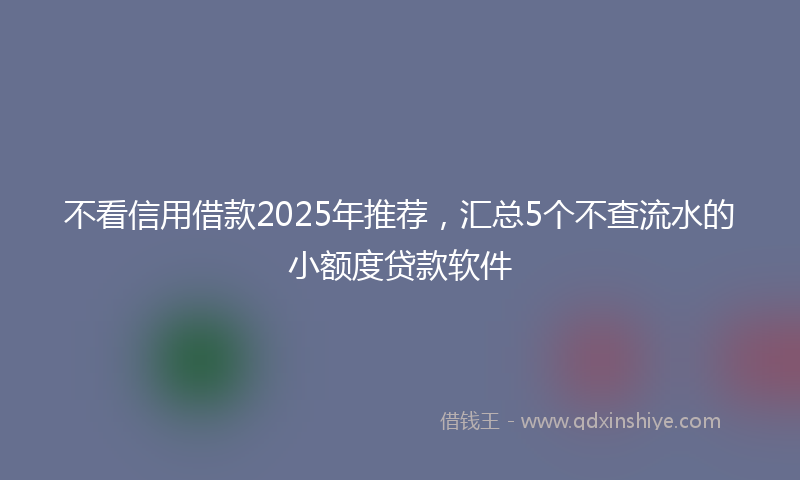 不看信用借款2025年推荐，汇总5个不查流水的小额度贷款软件