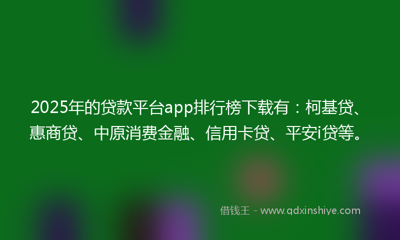 2025年的贷款平台app排行榜下载有：柯基贷、惠商贷、中原消费金融、信用卡贷、平安i贷等。
