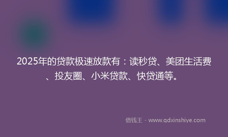 2025年的贷款极速放款有：读秒贷、美团生活费、投友圈、小米贷款、快贷通等。