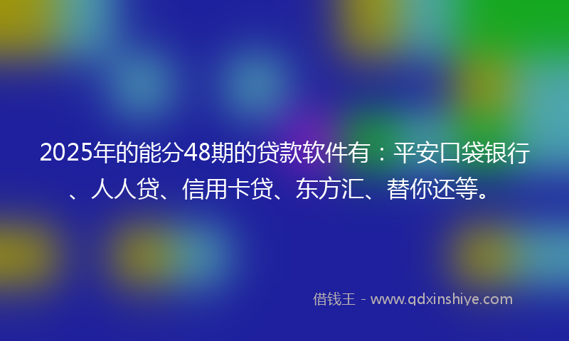 2025年的能分48期的贷款软件有:平安口袋银行、人人贷、信用卡贷、东方汇、替你还等。