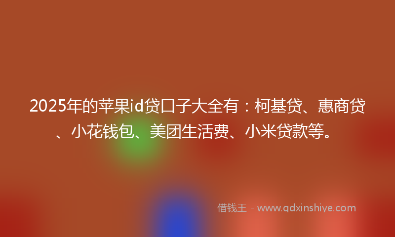 2025年的苹果id贷口子大全有：柯基贷、惠商贷、小花钱包、美团生活费、小米贷款等。