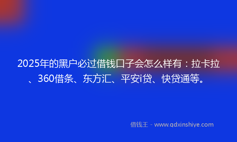 2025年的黑户必过借钱口子会怎么样有：拉卡拉、360借条、东方汇、平安i贷、快贷通等。