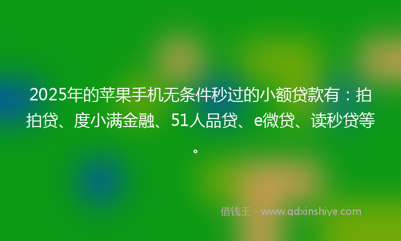 2025年的苹果手机无条件秒过的小额贷款有：拍拍贷、度小满金融、51人品贷、e微贷、读秒贷等。