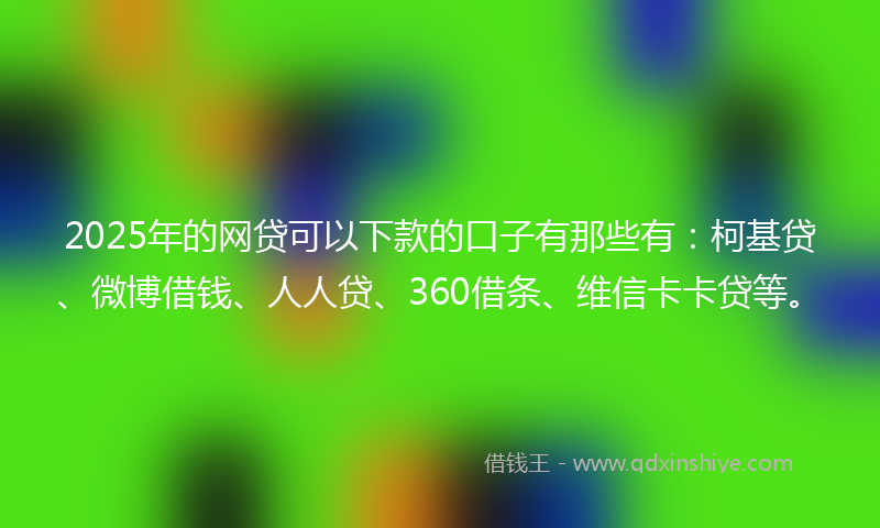 2025年的网贷可以下款的口子有那些有:柯基贷、微博借钱、人人贷、360借条、维信卡卡贷等。