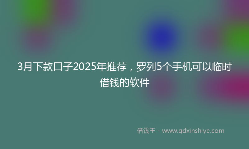3月下款口子2025年推荐，罗列5个手机可以临时借钱的软件