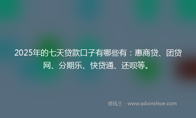 2025年的七天贷款口子有哪些有：惠商贷、团贷网、分期乐、快贷通、还呗等。