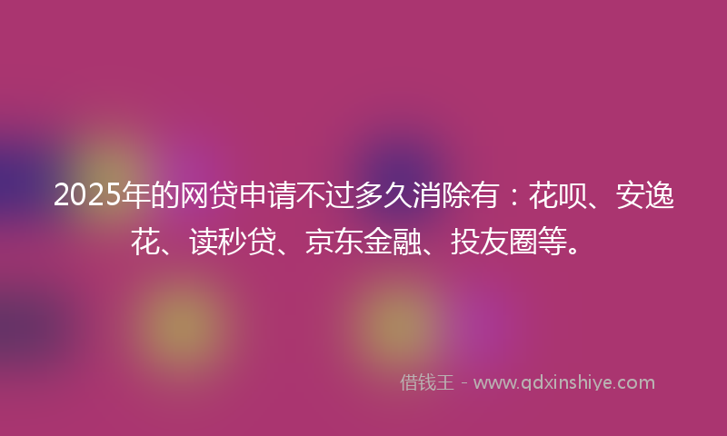 2025年的网贷申请不过多久消除有:花呗、安逸花、读秒贷、京东金融、投友圈等。