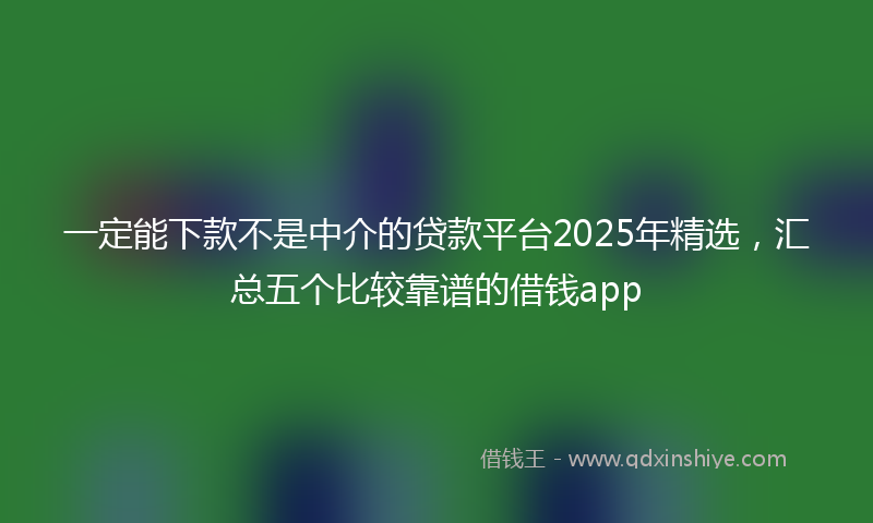 一定能下款不是中介的贷款平台2025年精选，汇总五个比较靠谱的借钱app