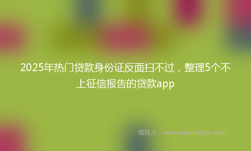 2025年热门贷款身份证反面扫不过，整理5个不上征信报告的贷款app
