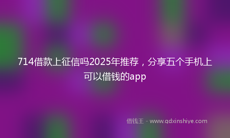 714借款上征信吗2025年推荐，分享五个手机上可以借钱的app