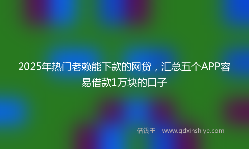 2025年热门老赖能下款的网贷，汇总五个APP容易借款1万块的口子