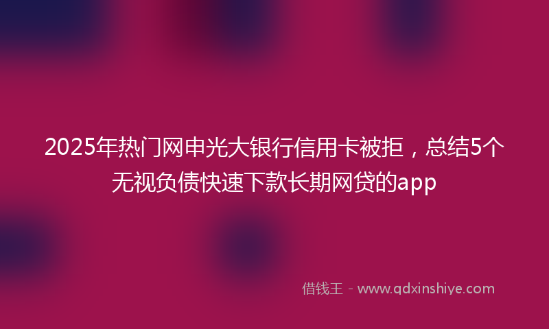 2025年热门网申光大银行信用卡被拒，总结5个无视负债快速下款长期网贷的app