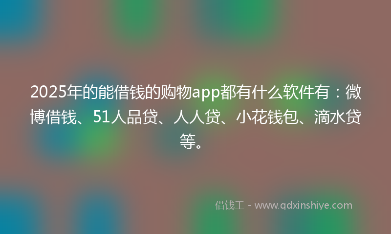 2025年的能借钱的购物app都有什么软件有:微博借钱、51人品贷、人人贷、小花钱包、滴水贷等。