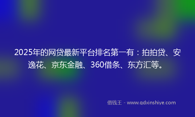 2025年的网贷最新平台排名第一有：拍拍贷、安逸花、京东金融、360借条、东方汇等。