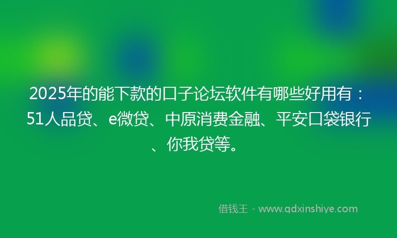 2025年的能下款的口子论坛软件有哪些好用有：51人品贷、e微贷、中原消费金融、平安口袋银行、你我贷等。