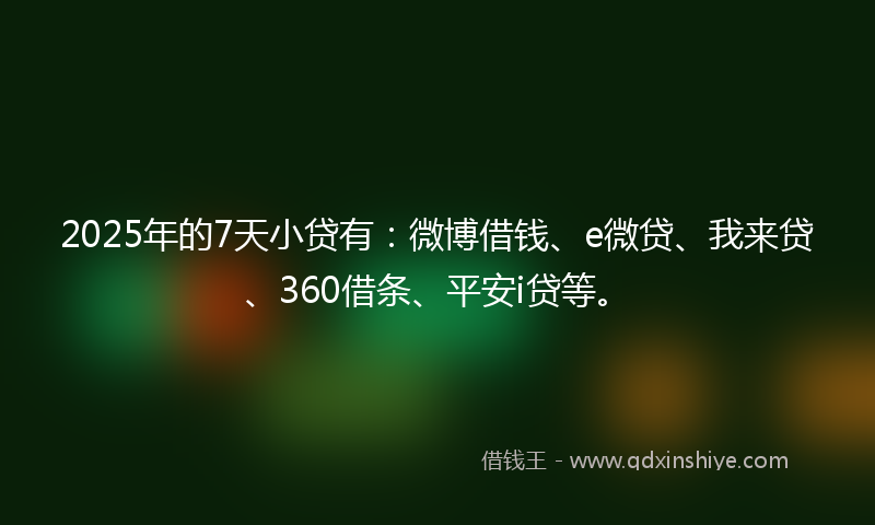 2025年的7天小贷有：微博借钱、e微贷、我来贷、360借条、平安i贷等。