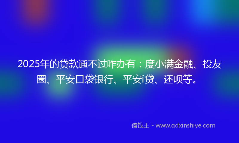 2025年的贷款通不过咋办有：度小满金融、投友圈、平安口袋银行、平安i贷、还呗等。