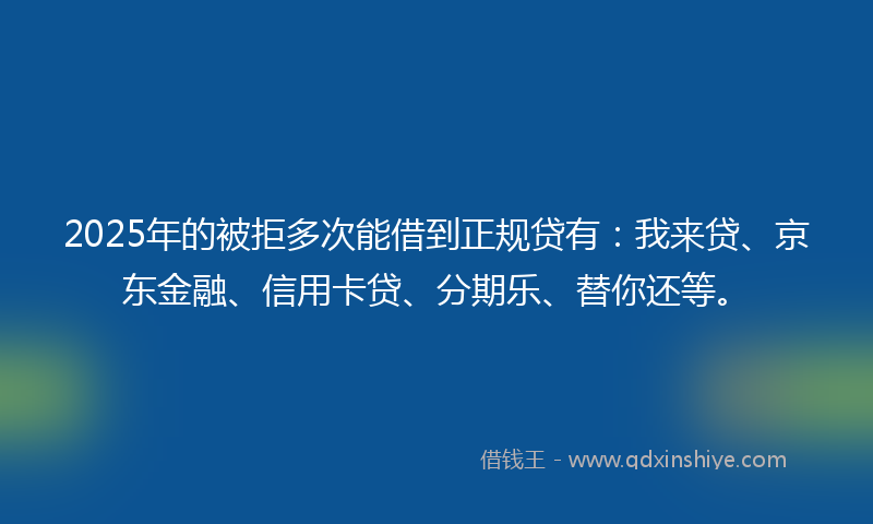 2025年的被拒多次能借到正规贷有:我来贷、京东金融、信用卡贷、分期乐、替你还等。