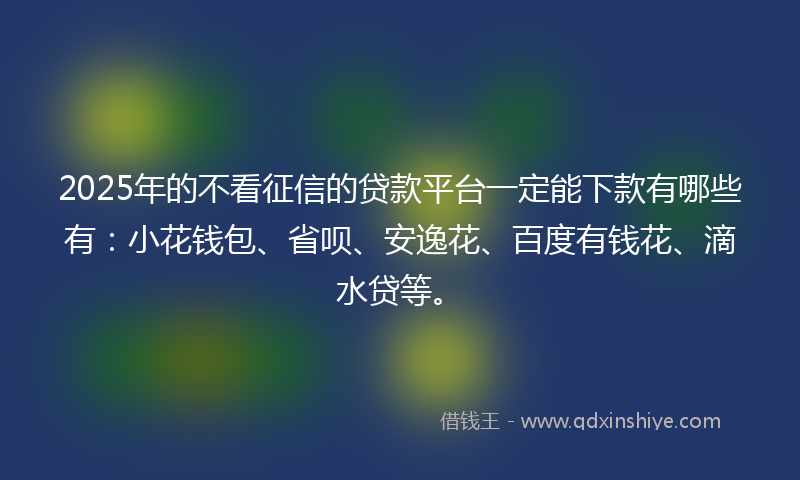 2025年的不看征信的贷款平台一定能下款有哪些有：小花钱包、省呗、安逸花、百度有钱花、滴水贷等。