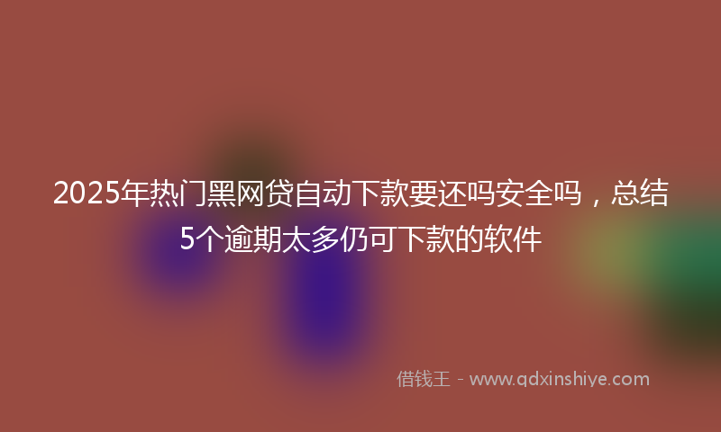 2025年热门黑网贷自动下款要还吗安全吗,总结5个逾期太多仍可下款的软件