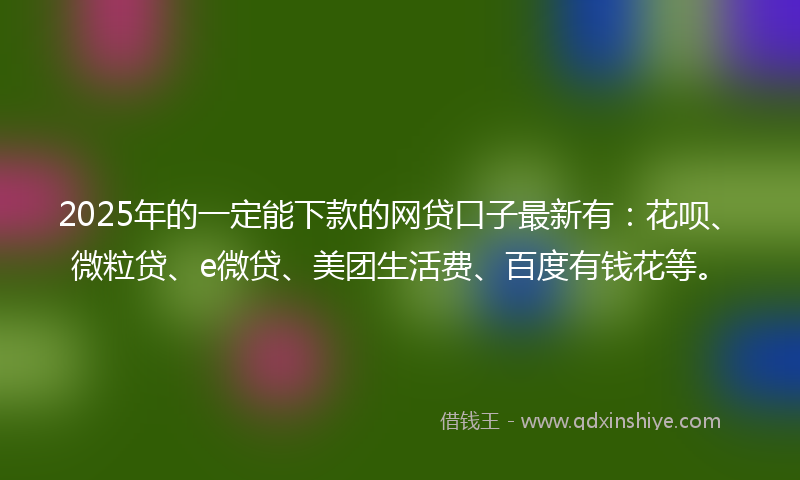 2025年的一定能下款的网贷口子最新有：花呗、微粒贷、e微贷、美团生活费、百度有钱花等。