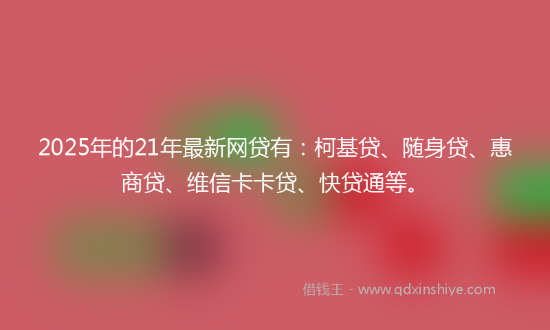 2025年的21年最新网贷有:柯基贷、随身贷、惠商贷、维信卡卡贷、快贷通等。