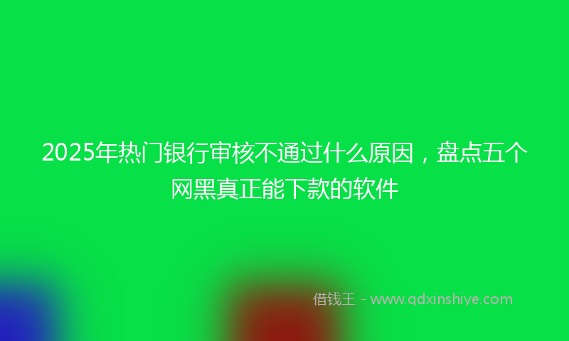 2025年热门银行审核不通过什么原因，盘点五个网黑真正能下款的软件