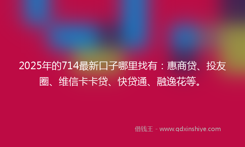2025年的714最新口子哪里找有：惠商贷、投友圈、维信卡卡贷、快贷通、融逸花等。