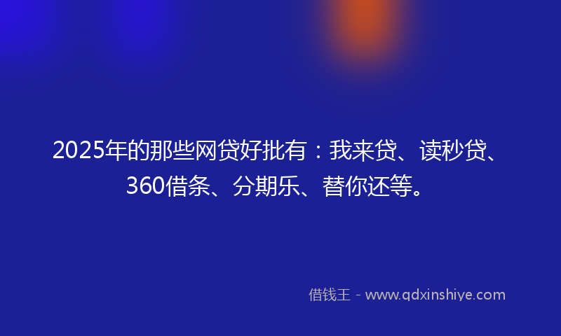 2025年的那些网贷好批有：我来贷、读秒贷、360借条、分期乐、替你还等。