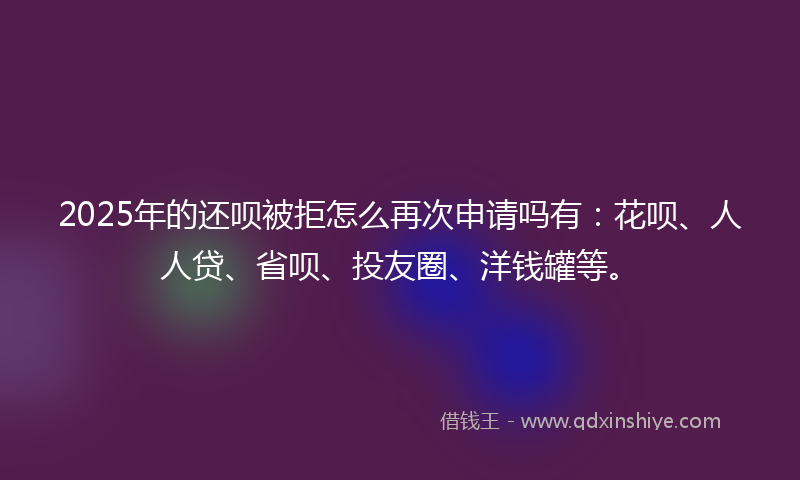 2025年的还呗被拒怎么再次申请吗有：花呗、人人贷、省呗、投友圈、洋钱罐等。