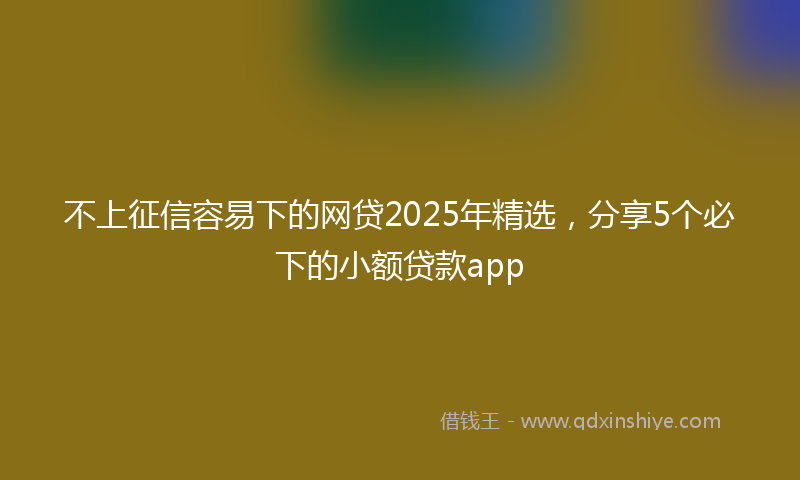 不上征信容易下的网贷2025年精选，分享5个必下的小额贷款app