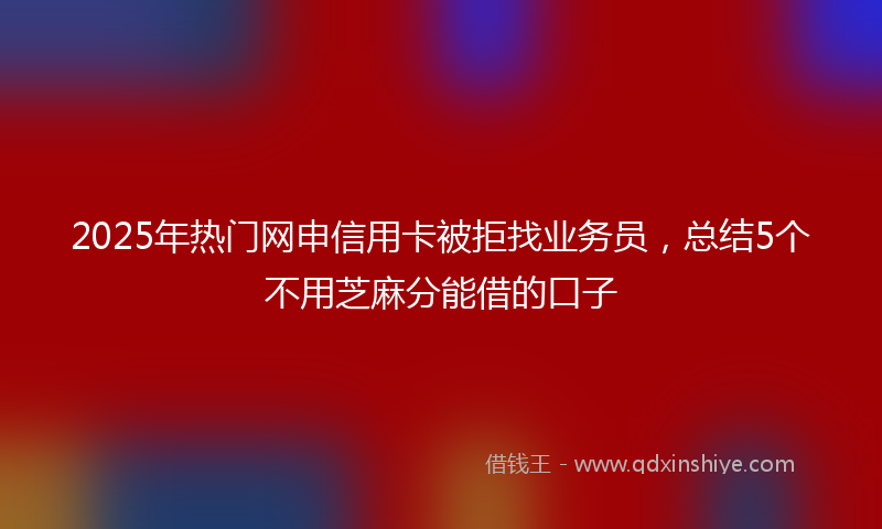 2025年热门网申信用卡被拒找业务员，总结5个不用芝麻分能借的口子