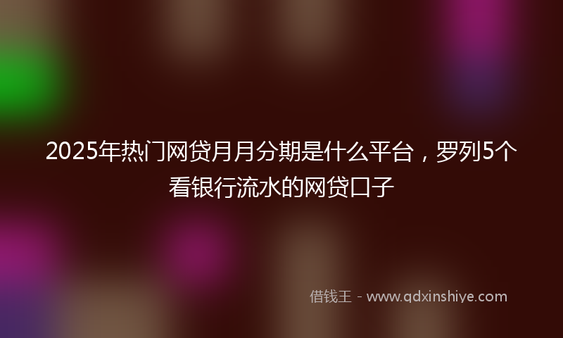 2025年热门网贷月月分期是什么平台,罗列5个看银行流水的网贷口子