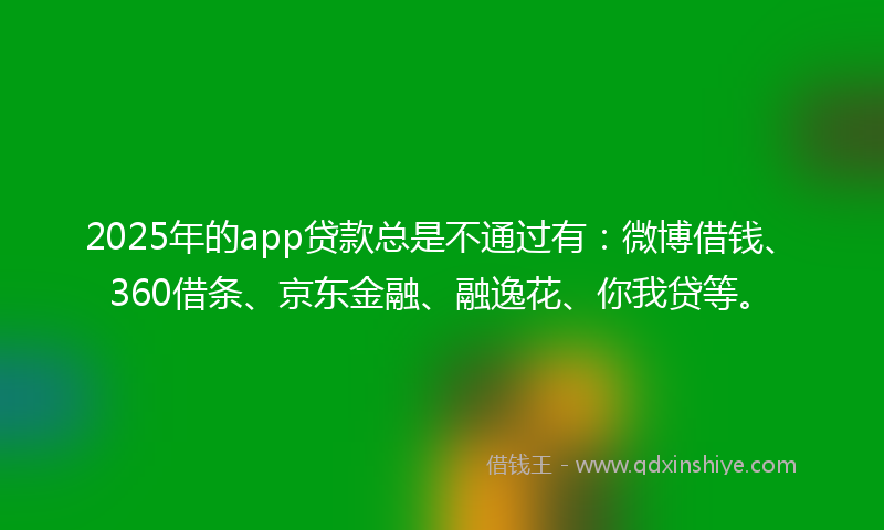 2025年的app贷款总是不通过有：微博借钱、360借条、京东金融、融逸花、你我贷等。