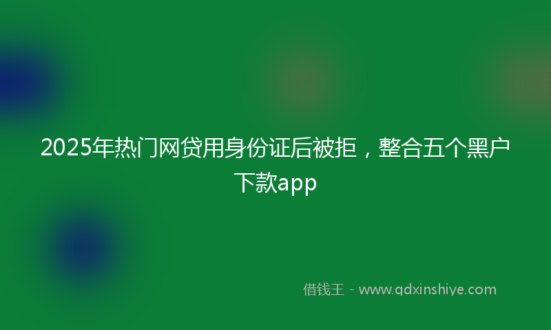 2025年热门网贷用身份证后被拒，整合五个黑户下款app
