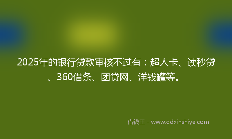 2025年的银行贷款审核不过有:超人卡、读秒贷、360借条、团贷网、洋钱罐等。