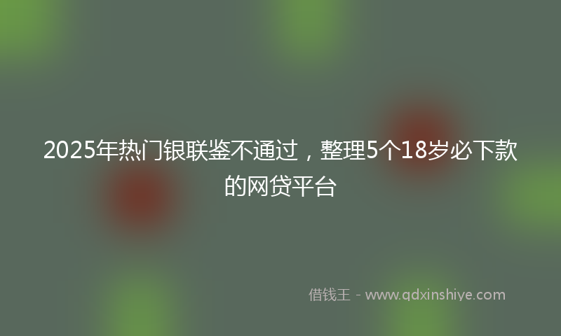 2025年热门银联鉴不通过，整理5个18岁必下款的网贷平台