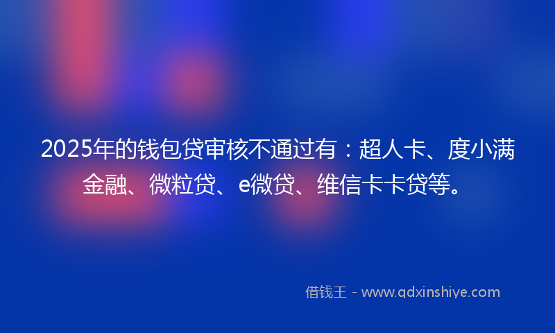 2025年的钱包贷审核不通过有：超人卡、度小满金融、微粒贷、e微贷、维信卡卡贷等。