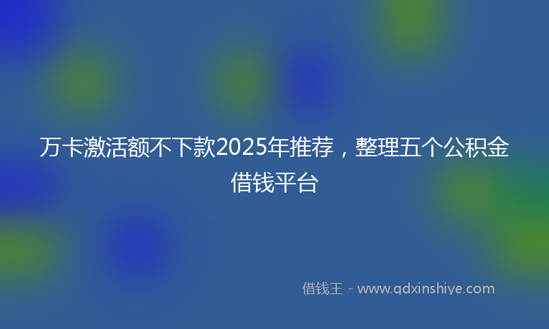 万卡激活额不下款2025年推荐，整理五个公积金借钱平台