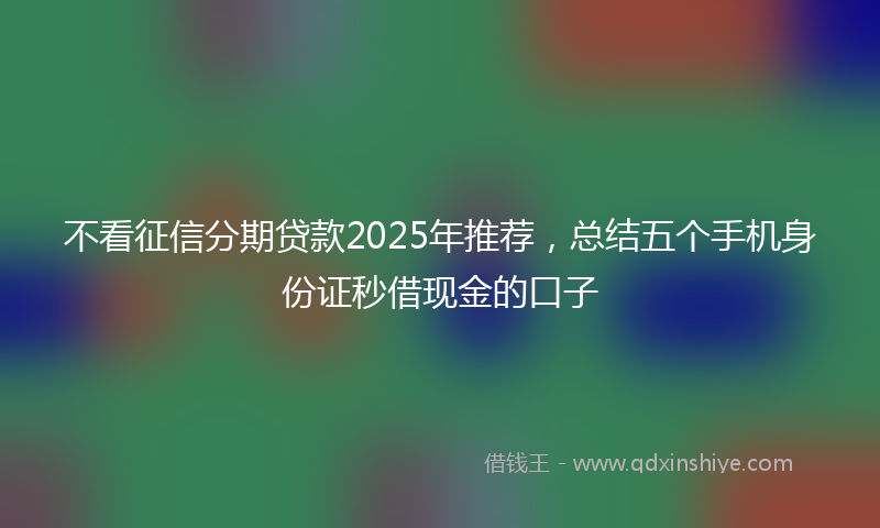 不看征信分期贷款2025年推荐，总结五个手机身份证秒借现金的口子