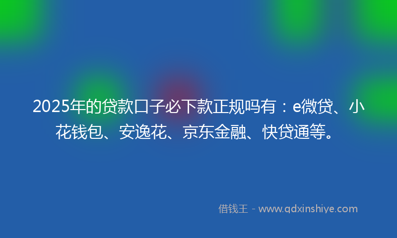 2025年的贷款口子必下款正规吗有：e微贷、小花钱包、安逸花、京东金融、快贷通等。