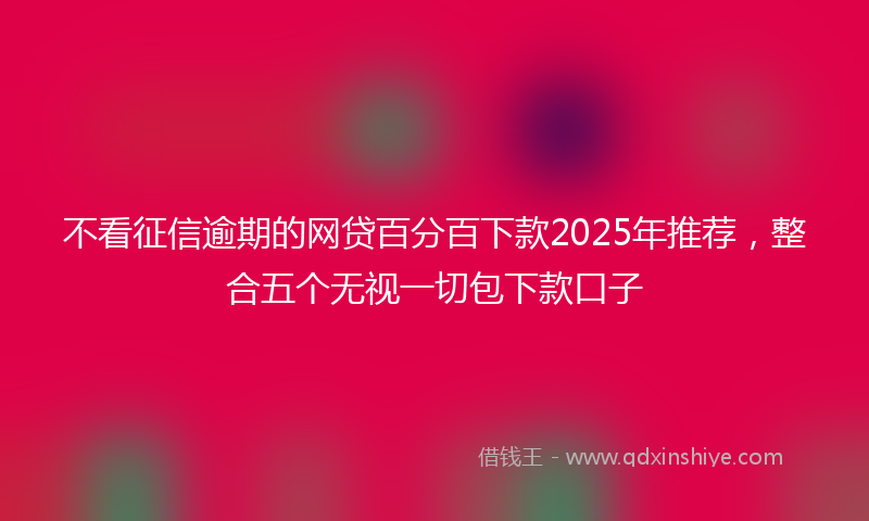 不看征信逾期的网贷百分百下款2025年推荐，整合五个无视一切包下款口子