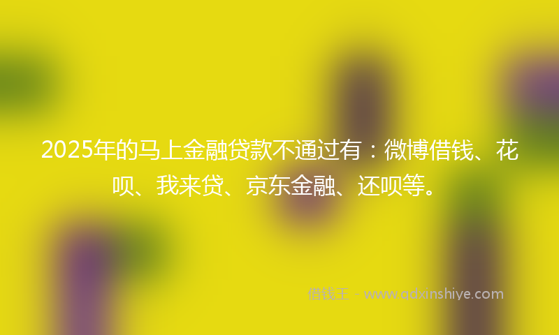 2025年的马上金融贷款不通过有：微博借钱、花呗、我来贷、京东金融、还呗等。